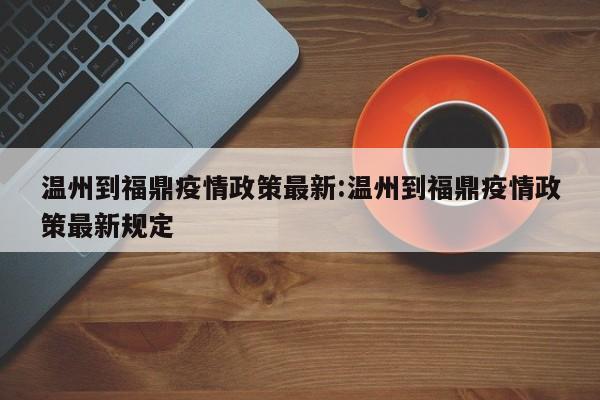温州到福鼎疫情政策最新：温州到福鼎疫情政策最新规定