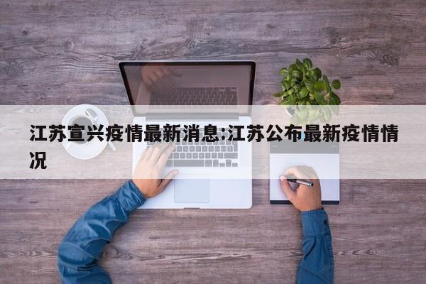 江苏宣兴疫情最新消息：江苏公布最新疫情情况