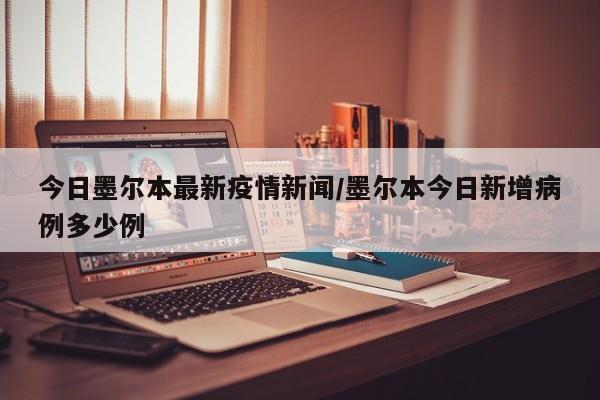 今日墨尔本最新疫情新闻／墨尔本今日新增病例多少例