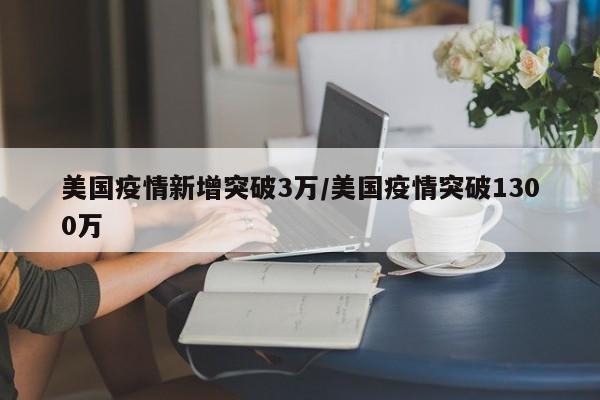 美国疫情新增突破3万／美国疫情突破1300万