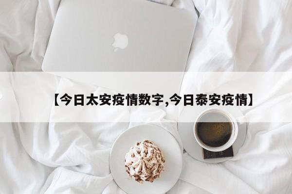 【今日太安疫情数字,今日泰安疫情】