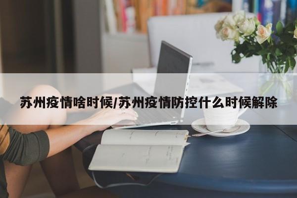 苏州疫情啥时候／苏州疫情防控什么时候解除