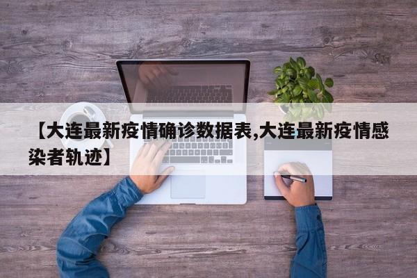 【大连最新疫情确诊数据表,大连最新疫情感染者轨迹】
