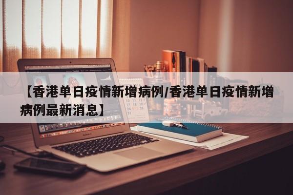 【香港单日疫情新增病例／香港单日疫情新增病例最新消息】