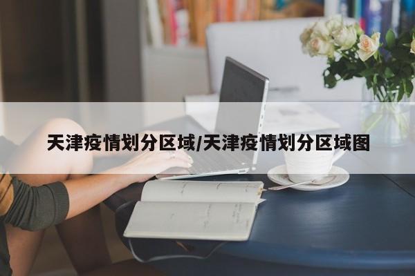 天津疫情划分区域／天津疫情划分区域图