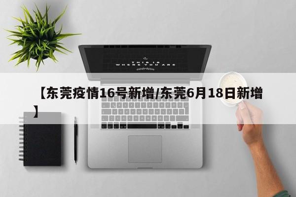 【东莞疫情16号新增／东莞6月18日新增】