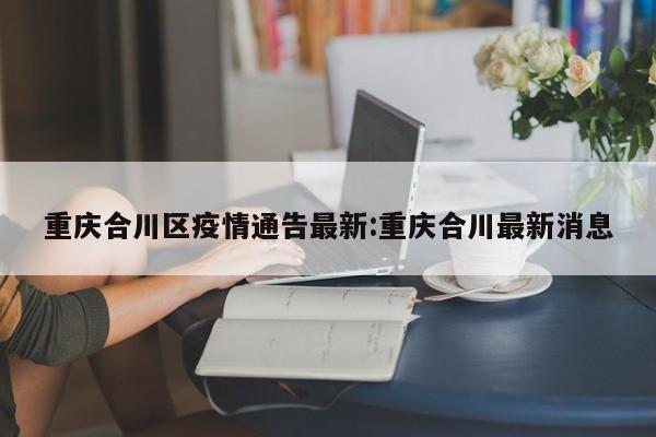 重庆合川区疫情通告最新：重庆合川最新消息
