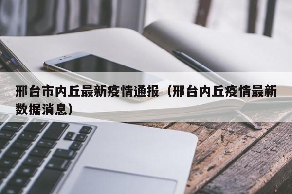 邢台市内丘最新疫情通报（邢台内丘疫情最新数据消息）