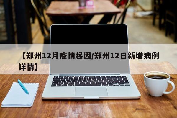 【郑州12月疫情起因／郑州12日新增病例详情】