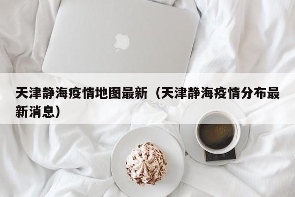 天津静海疫情地图最新（天津静海疫情分布最新消息）