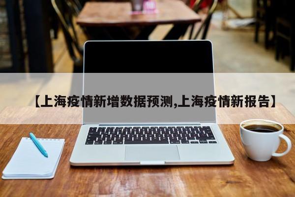 【上海疫情新增数据预测,上海疫情新报告】