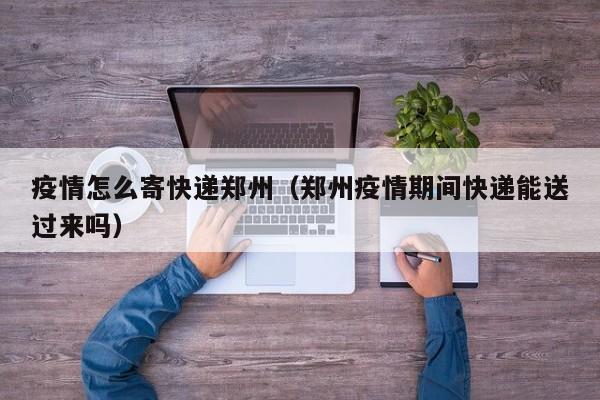 疫情怎么寄快递郑州（郑州疫情期间快递能送过来吗）