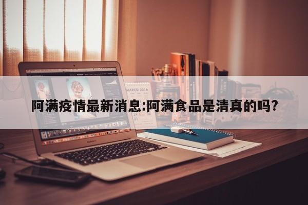 阿满疫情最新消息：阿满食品是清真的吗？