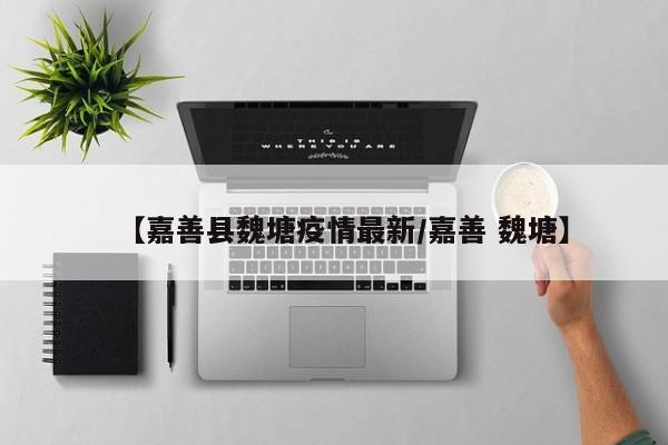 【嘉善县魏塘疫情最新／嘉善 魏塘】