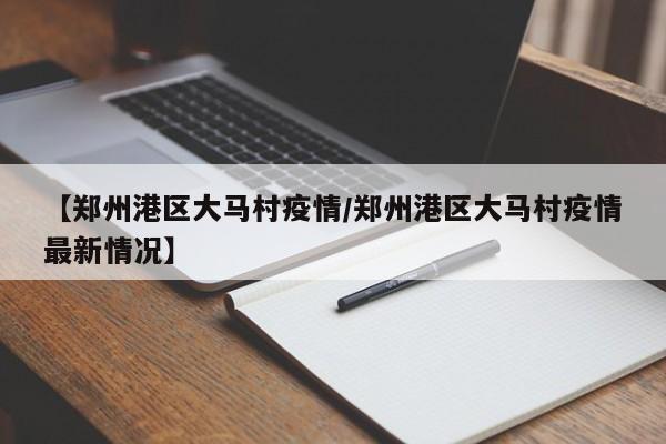 【郑州港区大马村疫情／郑州港区大马村疫情最新情况】