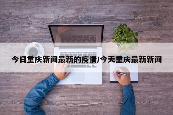 今日重庆新闻最新的疫情／今天重庆最新新闻