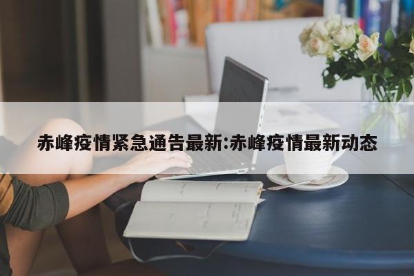 赤峰疫情紧急通告最新：赤峰疫情最新动态