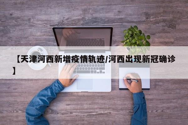 【天津河西新增疫情轨迹／河西出现新冠确诊】