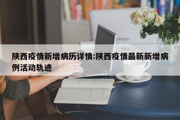 陕西疫情新增病历详情：陕西疫情最新新增病例活动轨迹