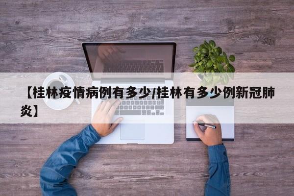 【桂林疫情病例有多少／桂林有多少例新冠肺炎】
