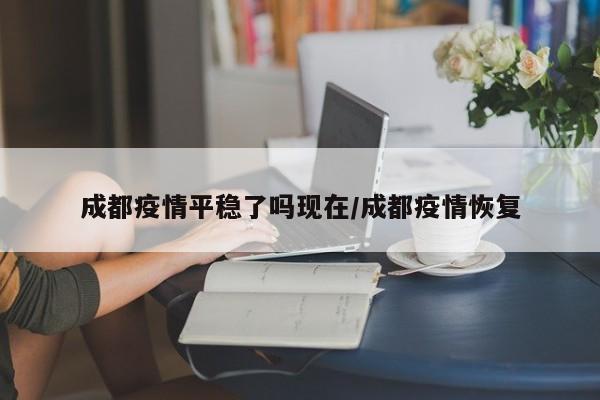 成都疫情平稳了吗现在／成都疫情恢复