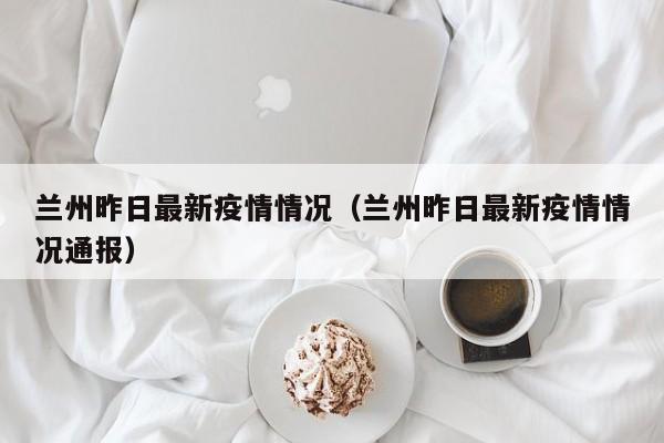 兰州昨日最新疫情情况（兰州昨日最新疫情情况通报）