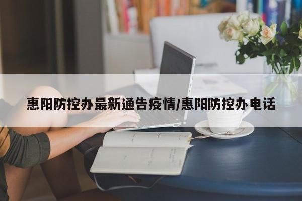 惠阳防控办最新通告疫情／惠阳防控办电话