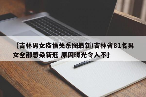 【吉林男女疫情关系图最新／吉林省81名男女全部感染新冠 原因曝光令人不】