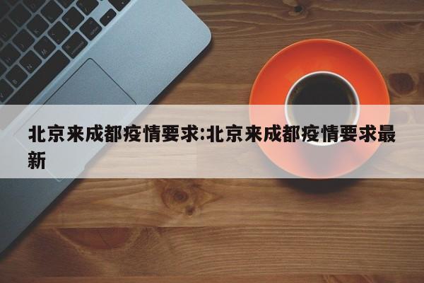 北京来成都疫情要求：北京来成都疫情要求最新
