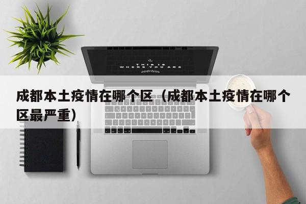 成都本土疫情在哪个区（成都本土疫情在哪个区最严重）