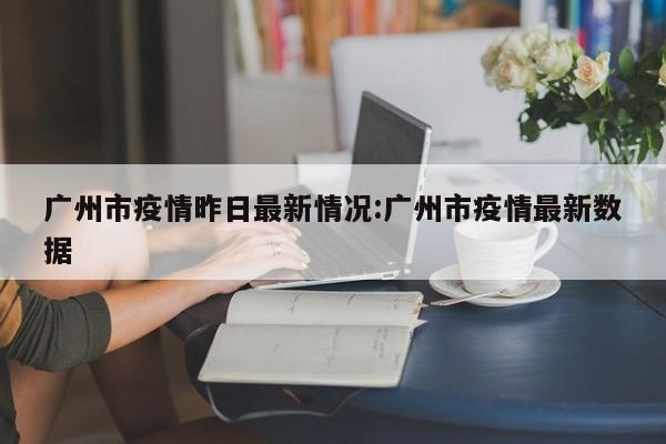 广州市疫情昨日最新情况：广州市疫情最新数据