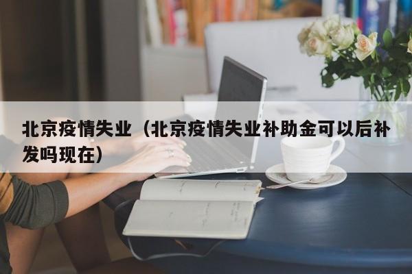 北京疫情失业（北京疫情失业补助金可以后补发吗现在）