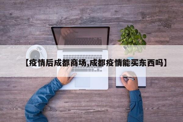 【疫情后成都商场,成都疫情能买东西吗】