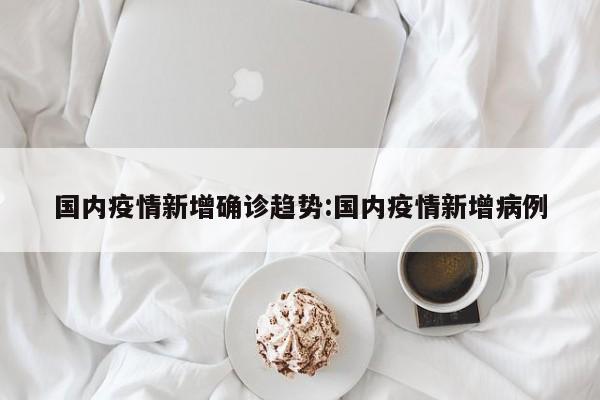 国内疫情新增确诊趋势：国内疫情新增病例