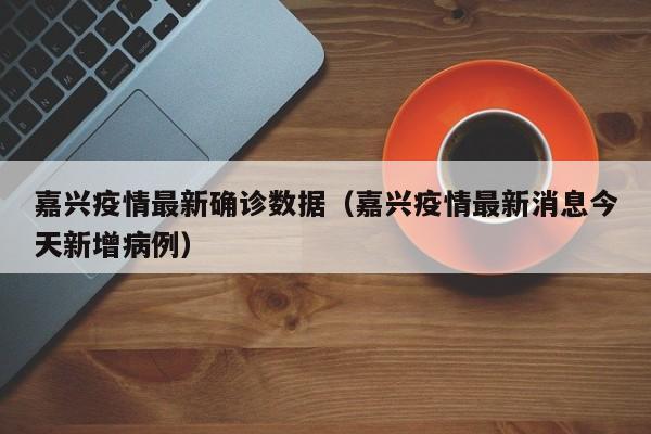 嘉兴疫情最新确诊数据（嘉兴疫情最新消息今天新增病例）