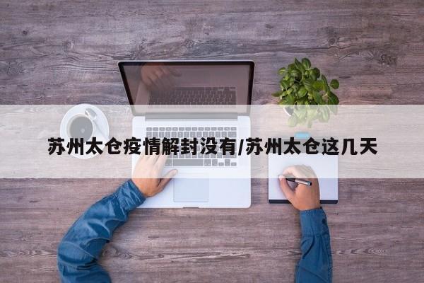 苏州太仓疫情解封没有／苏州太仓这几天
