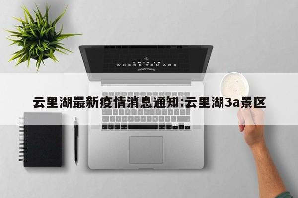 云里湖最新疫情消息通知：云里湖3a景区