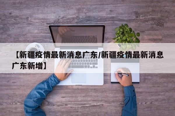 【新疆疫情最新消息广东／新疆疫情最新消息广东新增】