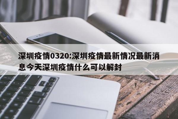 深圳疫情0320：深圳疫情最新情况最新消息今天深圳疫情什么可以解封