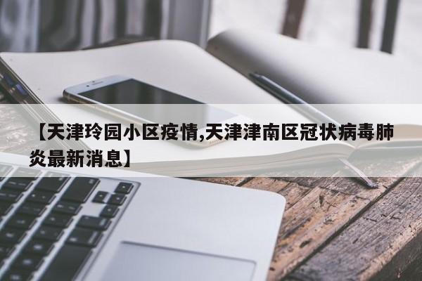【天津玲园小区疫情,天津津南区冠状病毒肺炎最新消息】