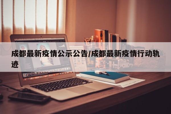成都最新疫情公示公告／成都最新疫情行动轨迹