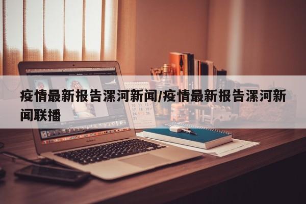 疫情最新报告漯河新闻／疫情最新报告漯河新闻联播