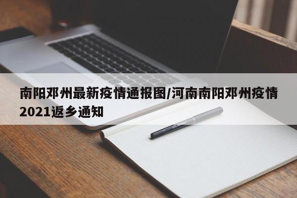 南阳邓州最新疫情通报图／河南南阳邓州疫情2021返乡通知