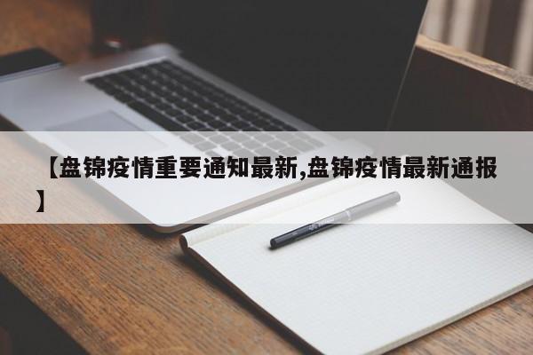 【盘锦疫情重要通知最新,盘锦疫情最新通报】