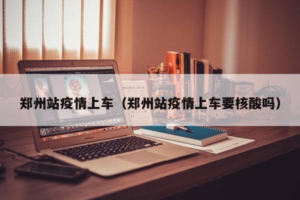 郑州站疫情上车（郑州站疫情上车要核酸吗）