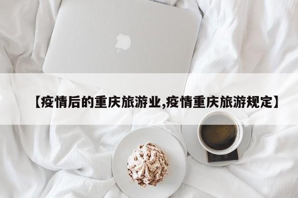 【疫情后的重庆旅游业,疫情重庆旅游规定】