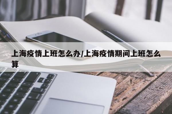 上海疫情上班怎么办／上海疫情期间上班怎么算