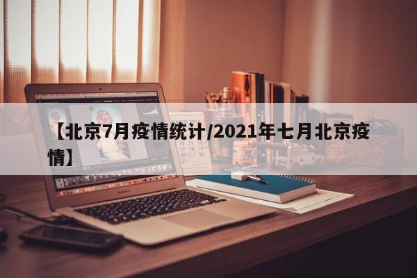 【北京7月疫情统计／2021年七月北京疫情】