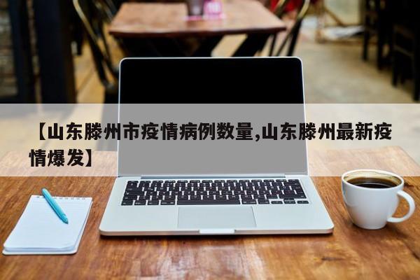 【山东滕州市疫情病例数量,山东滕州最新疫情爆发】