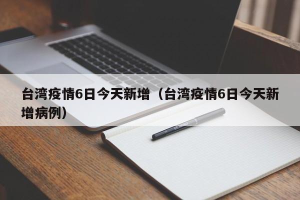 台湾疫情6日今天新增（台湾疫情6日今天新增病例）